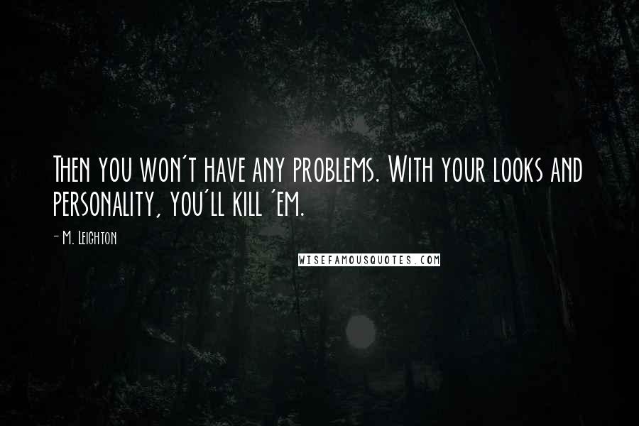 M. Leighton Quotes: Then you won't have any problems. With your looks and personality, you'll kill 'em.
