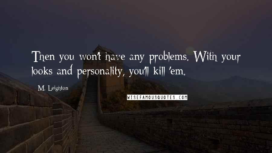 M. Leighton Quotes: Then you won't have any problems. With your looks and personality, you'll kill 'em.