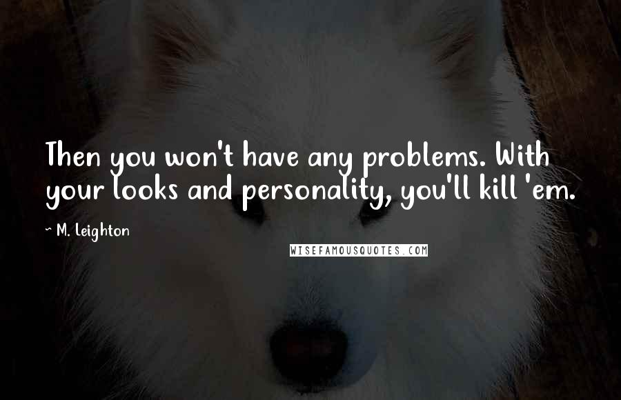 M. Leighton Quotes: Then you won't have any problems. With your looks and personality, you'll kill 'em.