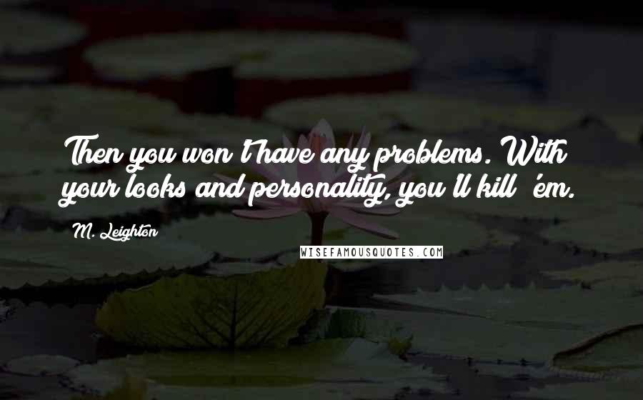 M. Leighton Quotes: Then you won't have any problems. With your looks and personality, you'll kill 'em.