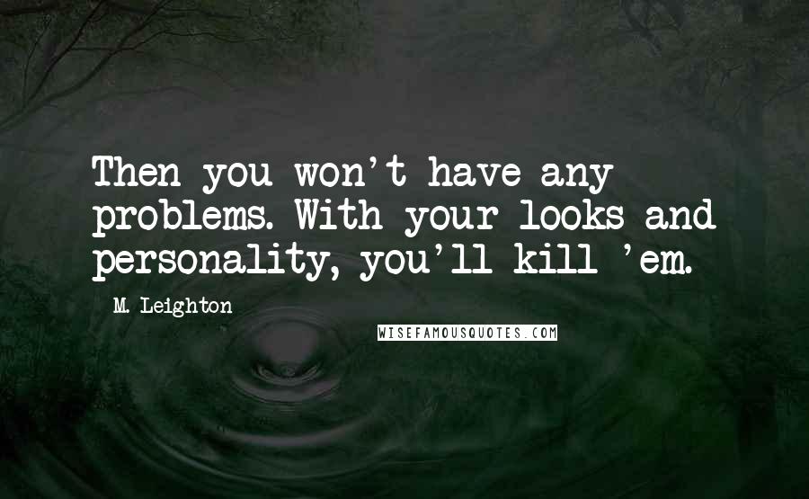 M. Leighton Quotes: Then you won't have any problems. With your looks and personality, you'll kill 'em.