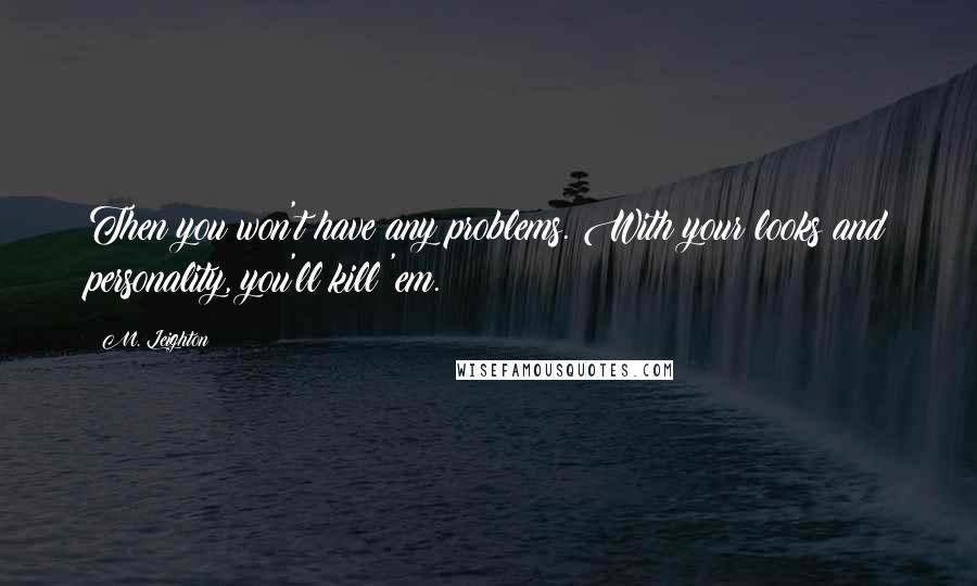 M. Leighton Quotes: Then you won't have any problems. With your looks and personality, you'll kill 'em.