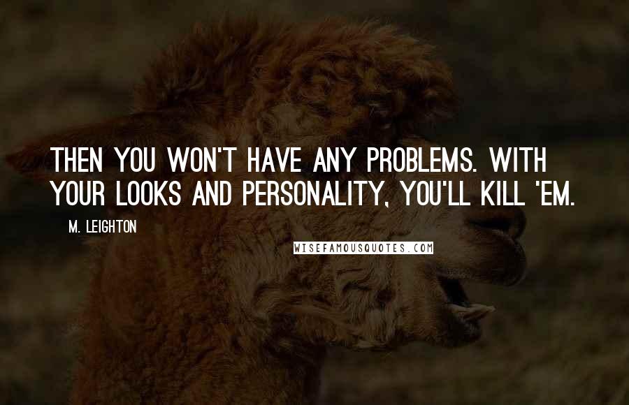 M. Leighton Quotes: Then you won't have any problems. With your looks and personality, you'll kill 'em.