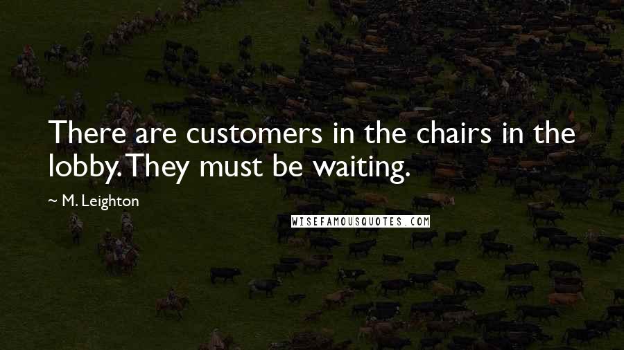 M. Leighton Quotes: There are customers in the chairs in the lobby. They must be waiting.