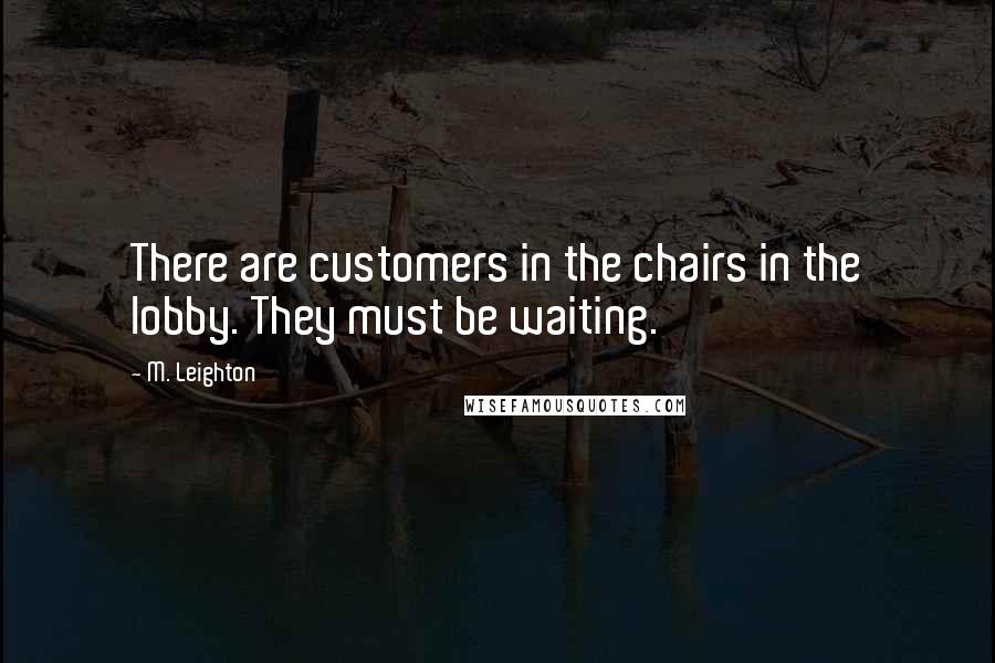 M. Leighton Quotes: There are customers in the chairs in the lobby. They must be waiting.