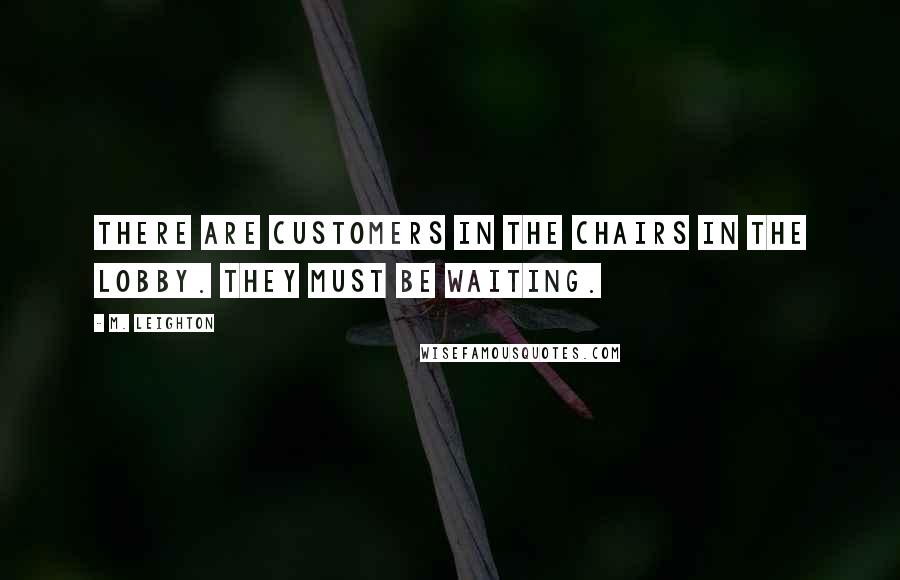 M. Leighton Quotes: There are customers in the chairs in the lobby. They must be waiting.