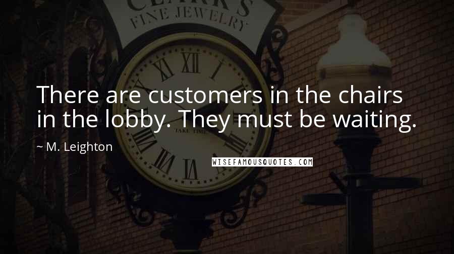 M. Leighton Quotes: There are customers in the chairs in the lobby. They must be waiting.