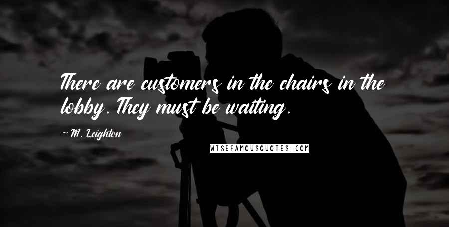M. Leighton Quotes: There are customers in the chairs in the lobby. They must be waiting.