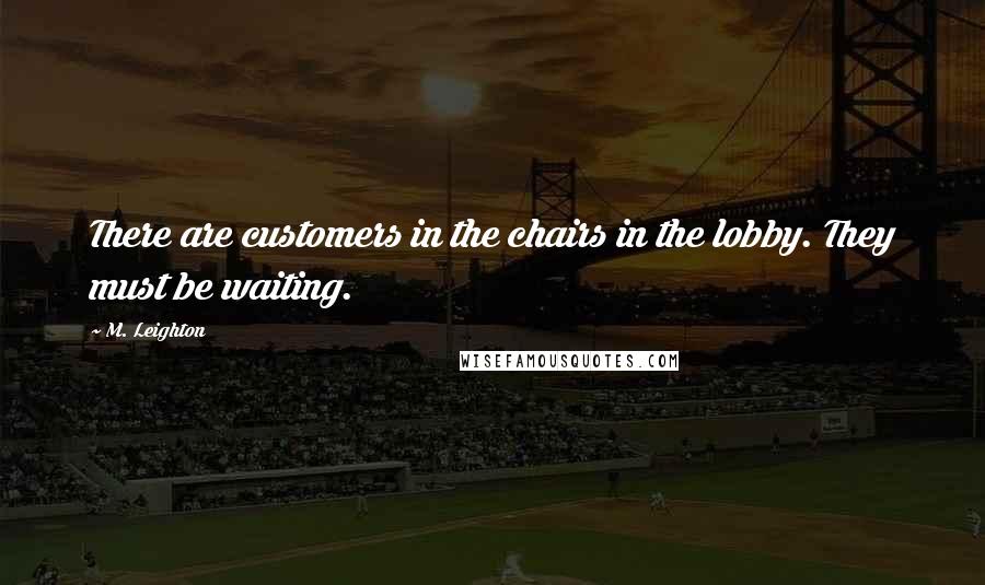 M. Leighton Quotes: There are customers in the chairs in the lobby. They must be waiting.