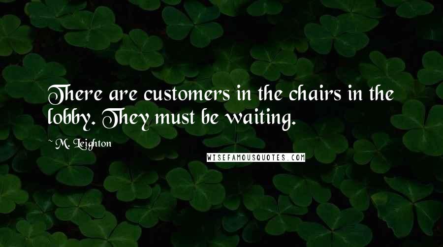 M. Leighton Quotes: There are customers in the chairs in the lobby. They must be waiting.