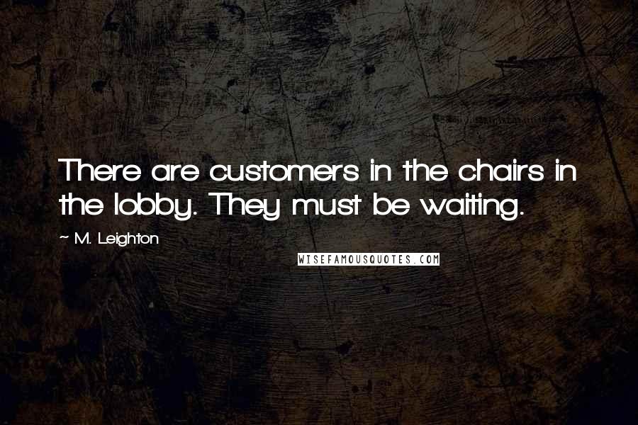 M. Leighton Quotes: There are customers in the chairs in the lobby. They must be waiting.