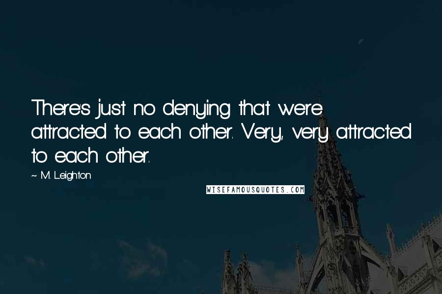 M. Leighton Quotes: There's just no denying that we're attracted to each other. Very, very attracted to each other.