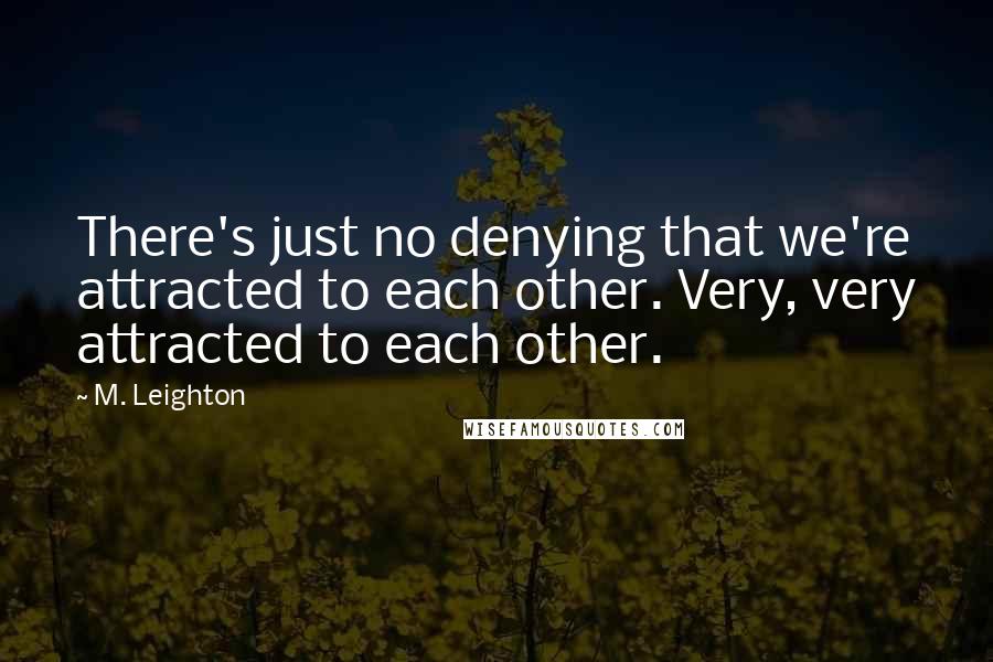 M. Leighton Quotes: There's just no denying that we're attracted to each other. Very, very attracted to each other.