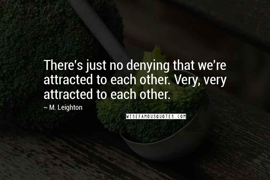 M. Leighton Quotes: There's just no denying that we're attracted to each other. Very, very attracted to each other.