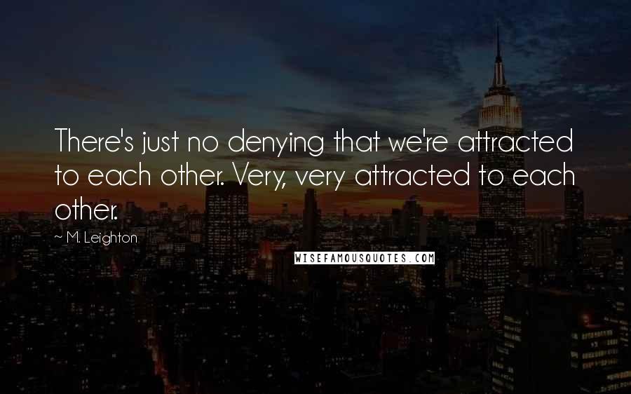 M. Leighton Quotes: There's just no denying that we're attracted to each other. Very, very attracted to each other.