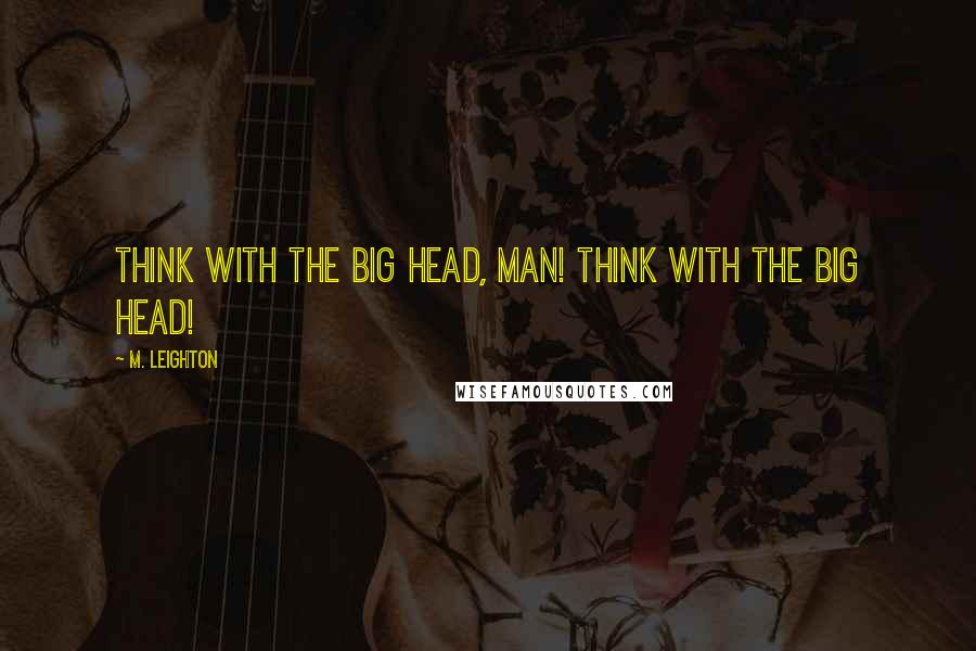 M. Leighton Quotes: Think with the big head, man! Think with the big head!