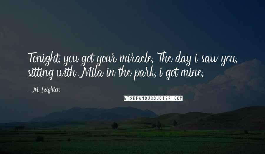 M. Leighton Quotes: Tonight, you got your miracle. The day i saw you, sitting with Mila in the park, i got mine.