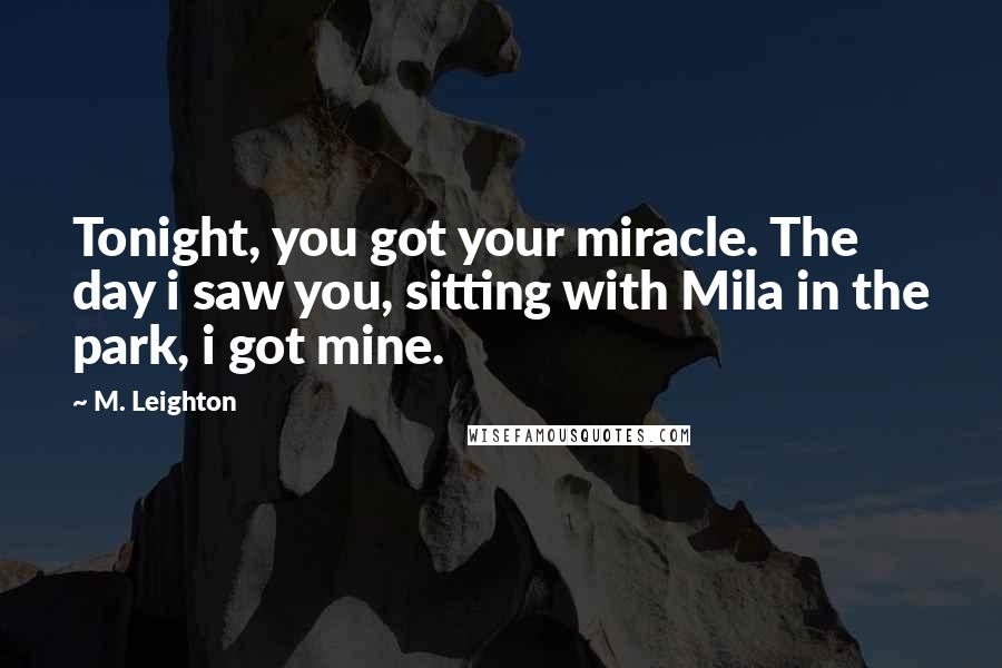 M. Leighton Quotes: Tonight, you got your miracle. The day i saw you, sitting with Mila in the park, i got mine.