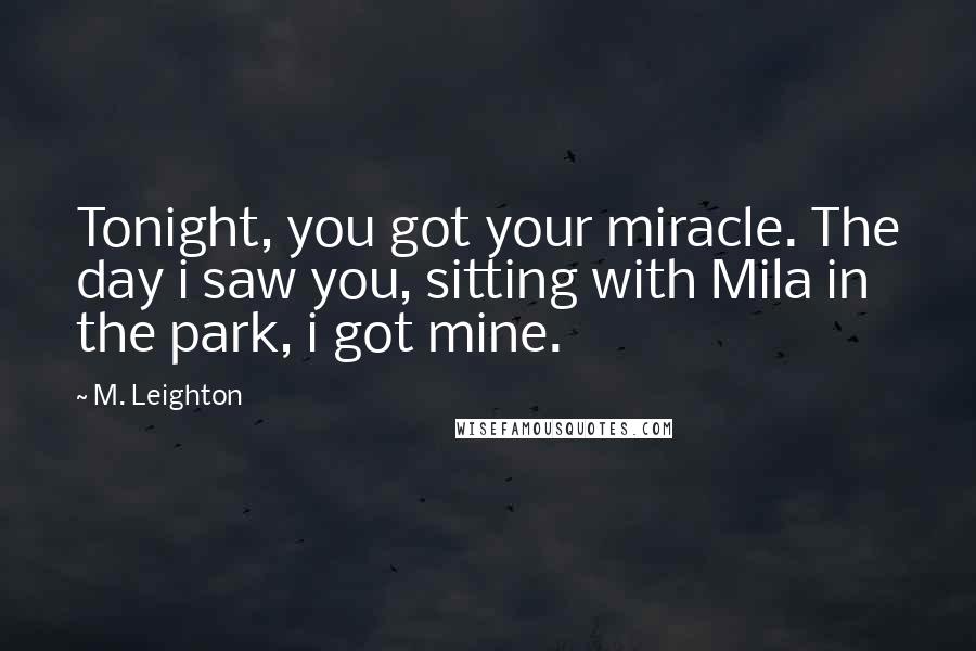 M. Leighton Quotes: Tonight, you got your miracle. The day i saw you, sitting with Mila in the park, i got mine.