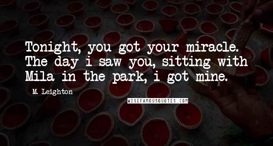 M. Leighton Quotes: Tonight, you got your miracle. The day i saw you, sitting with Mila in the park, i got mine.