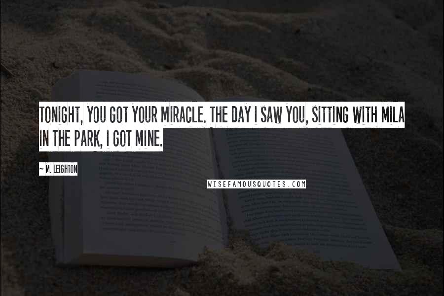 M. Leighton Quotes: Tonight, you got your miracle. The day i saw you, sitting with Mila in the park, i got mine.