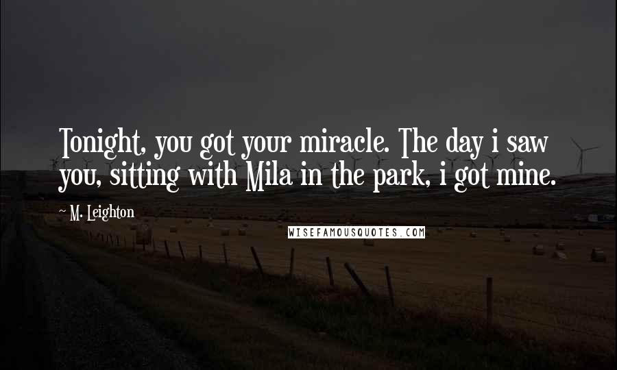 M. Leighton Quotes: Tonight, you got your miracle. The day i saw you, sitting with Mila in the park, i got mine.