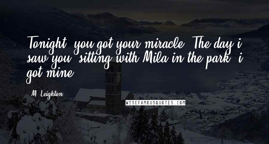 M. Leighton Quotes: Tonight, you got your miracle. The day i saw you, sitting with Mila in the park, i got mine.