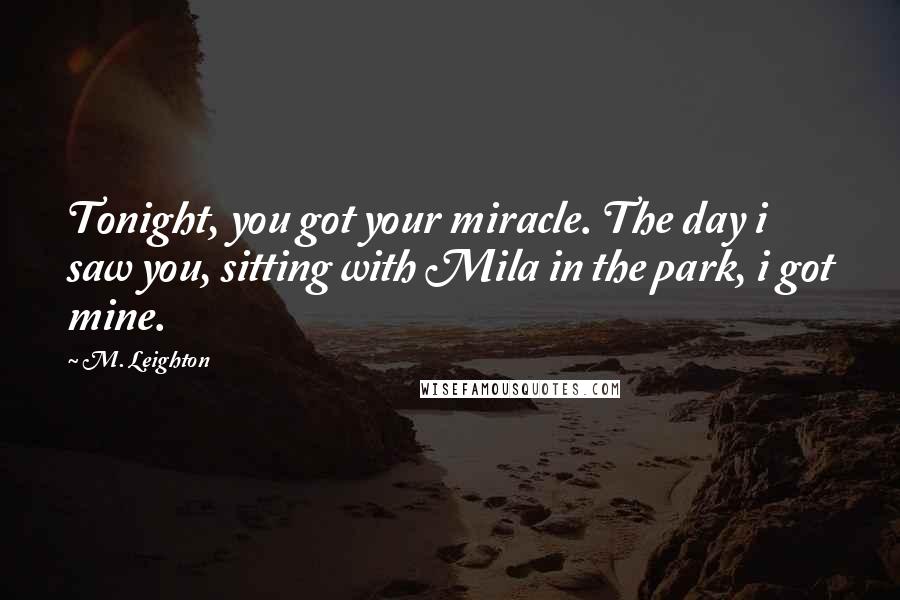 M. Leighton Quotes: Tonight, you got your miracle. The day i saw you, sitting with Mila in the park, i got mine.