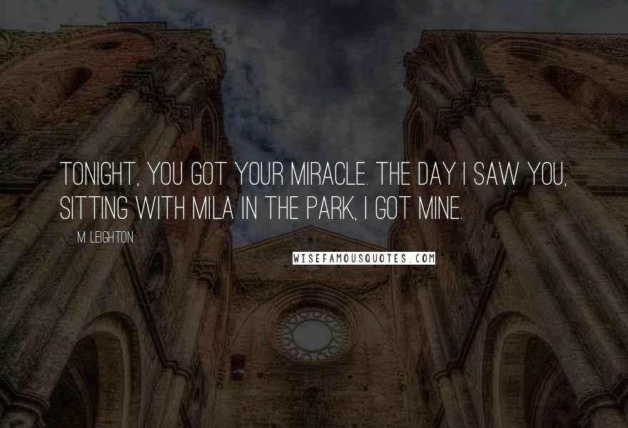 M. Leighton Quotes: Tonight, you got your miracle. The day i saw you, sitting with Mila in the park, i got mine.