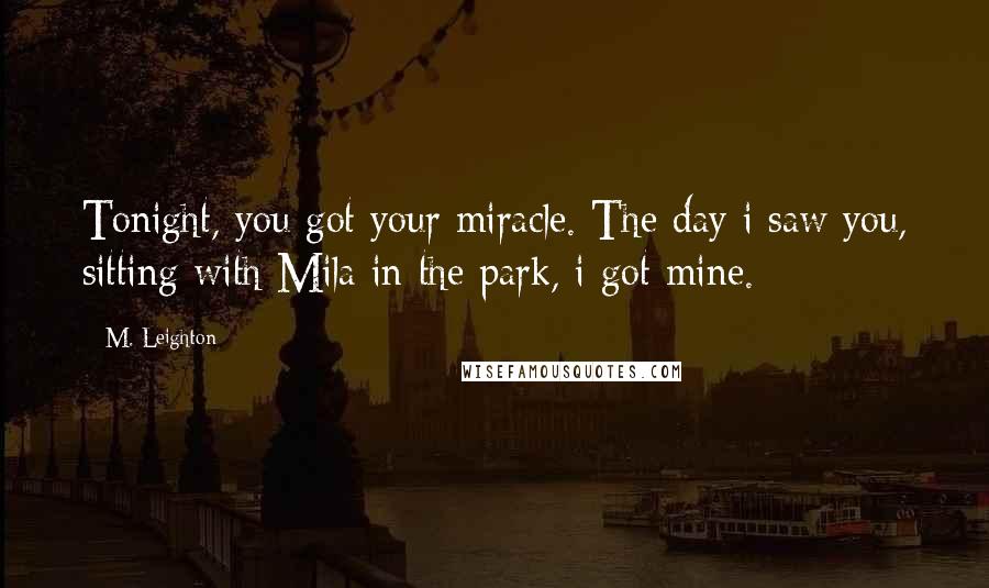 M. Leighton Quotes: Tonight, you got your miracle. The day i saw you, sitting with Mila in the park, i got mine.