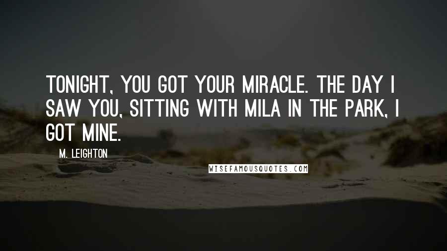 M. Leighton Quotes: Tonight, you got your miracle. The day i saw you, sitting with Mila in the park, i got mine.