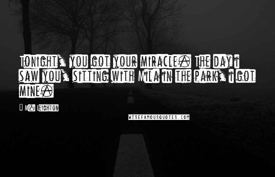 M. Leighton Quotes: Tonight, you got your miracle. The day i saw you, sitting with Mila in the park, i got mine.