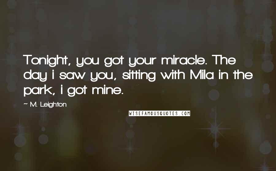 M. Leighton Quotes: Tonight, you got your miracle. The day i saw you, sitting with Mila in the park, i got mine.