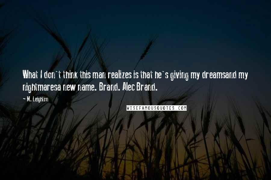 M. Leighton Quotes: What I don't think this man realizes is that he's giving my dreamsand my nightmaresa new name. Brand. Alec Brand.