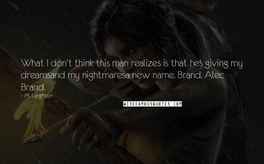 M. Leighton Quotes: What I don't think this man realizes is that he's giving my dreamsand my nightmaresa new name. Brand. Alec Brand.