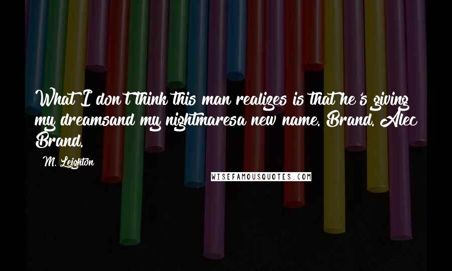 M. Leighton Quotes: What I don't think this man realizes is that he's giving my dreamsand my nightmaresa new name. Brand. Alec Brand.