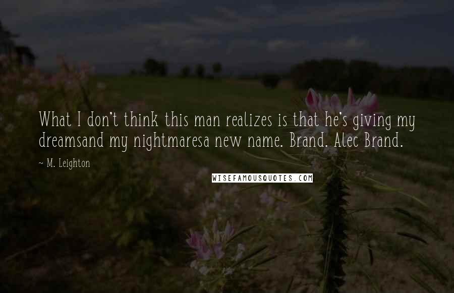 M. Leighton Quotes: What I don't think this man realizes is that he's giving my dreamsand my nightmaresa new name. Brand. Alec Brand.