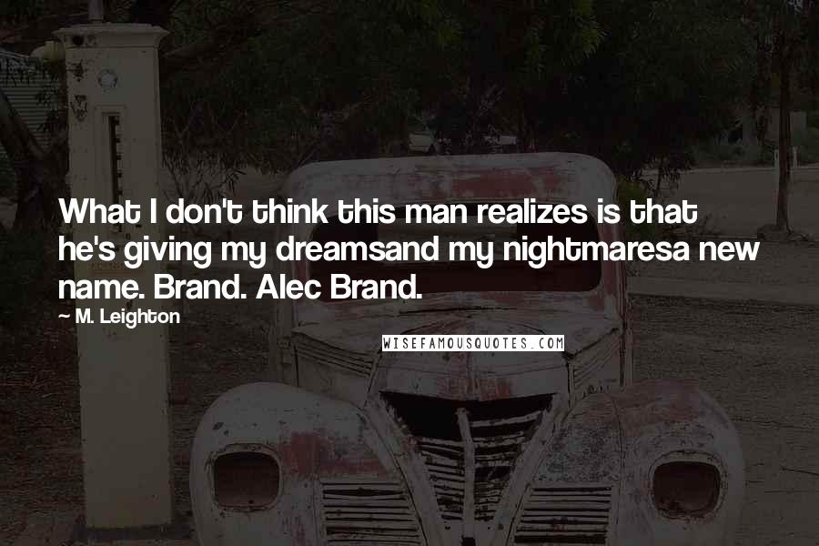 M. Leighton Quotes: What I don't think this man realizes is that he's giving my dreamsand my nightmaresa new name. Brand. Alec Brand.