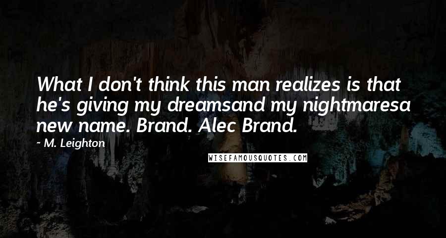 M. Leighton Quotes: What I don't think this man realizes is that he's giving my dreamsand my nightmaresa new name. Brand. Alec Brand.