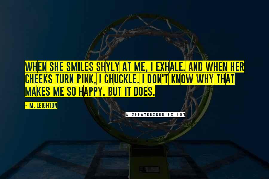 M. Leighton Quotes: When she smiles shyly at me, I exhale. And when her cheeks turn pink, I chuckle. I don't know why that makes me so happy. But it does.