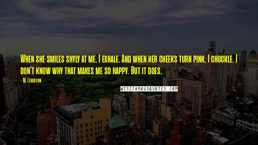 M. Leighton Quotes: When she smiles shyly at me, I exhale. And when her cheeks turn pink, I chuckle. I don't know why that makes me so happy. But it does.