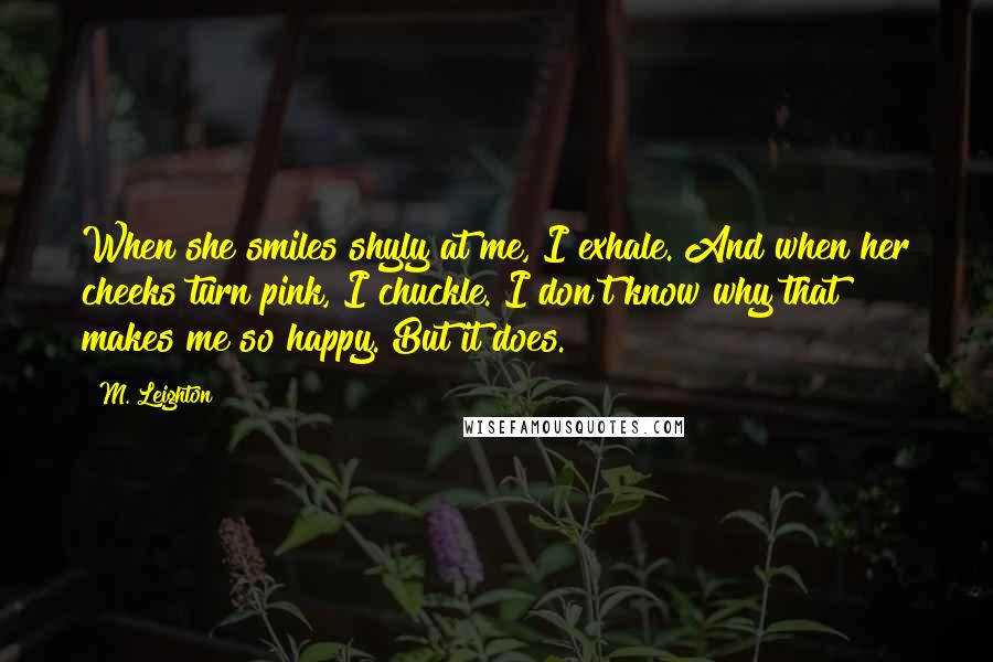 M. Leighton Quotes: When she smiles shyly at me, I exhale. And when her cheeks turn pink, I chuckle. I don't know why that makes me so happy. But it does.