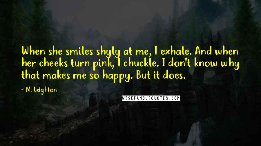 M. Leighton Quotes: When she smiles shyly at me, I exhale. And when her cheeks turn pink, I chuckle. I don't know why that makes me so happy. But it does.