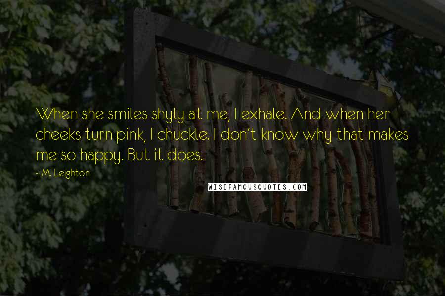 M. Leighton Quotes: When she smiles shyly at me, I exhale. And when her cheeks turn pink, I chuckle. I don't know why that makes me so happy. But it does.