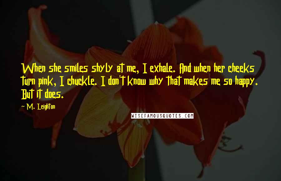 M. Leighton Quotes: When she smiles shyly at me, I exhale. And when her cheeks turn pink, I chuckle. I don't know why that makes me so happy. But it does.