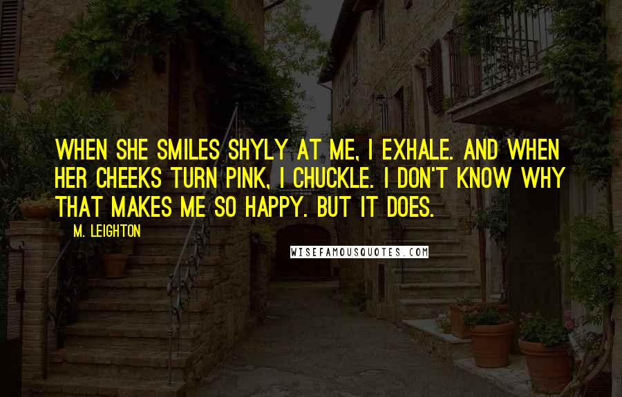 M. Leighton Quotes: When she smiles shyly at me, I exhale. And when her cheeks turn pink, I chuckle. I don't know why that makes me so happy. But it does.