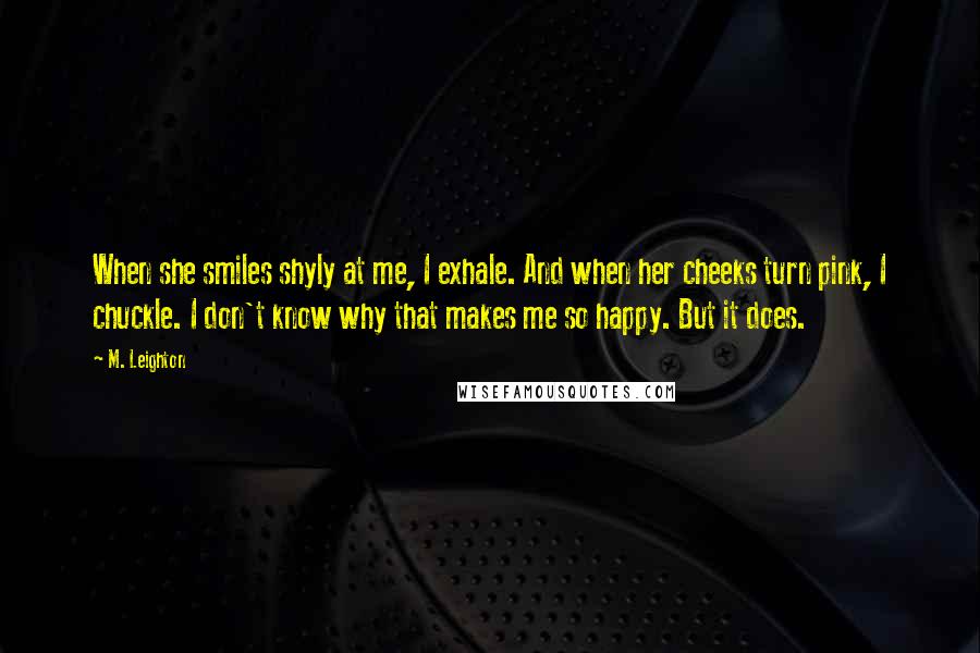 M. Leighton Quotes: When she smiles shyly at me, I exhale. And when her cheeks turn pink, I chuckle. I don't know why that makes me so happy. But it does.