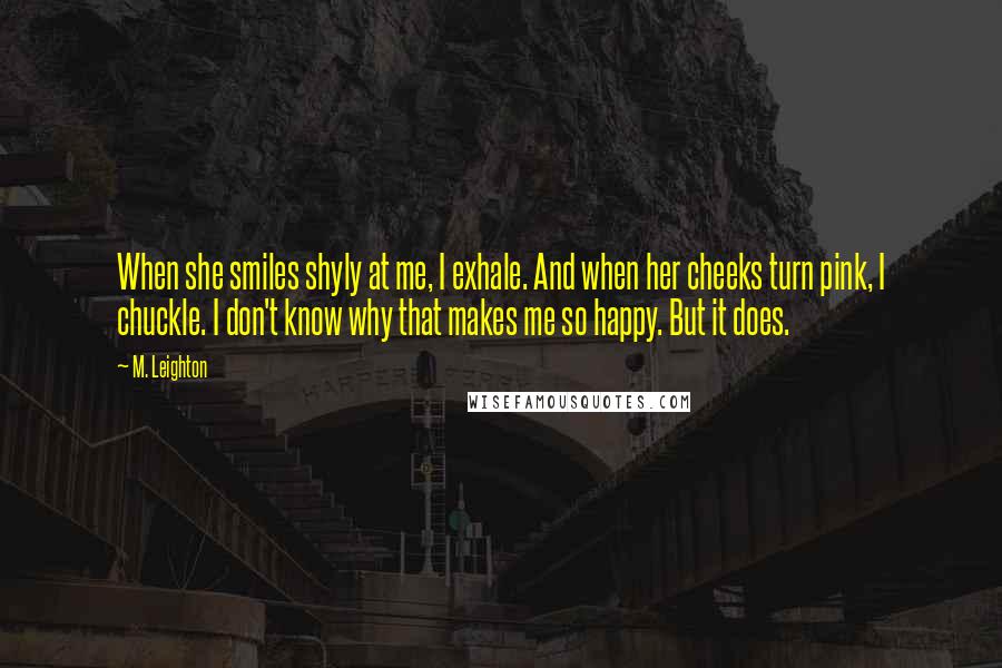 M. Leighton Quotes: When she smiles shyly at me, I exhale. And when her cheeks turn pink, I chuckle. I don't know why that makes me so happy. But it does.