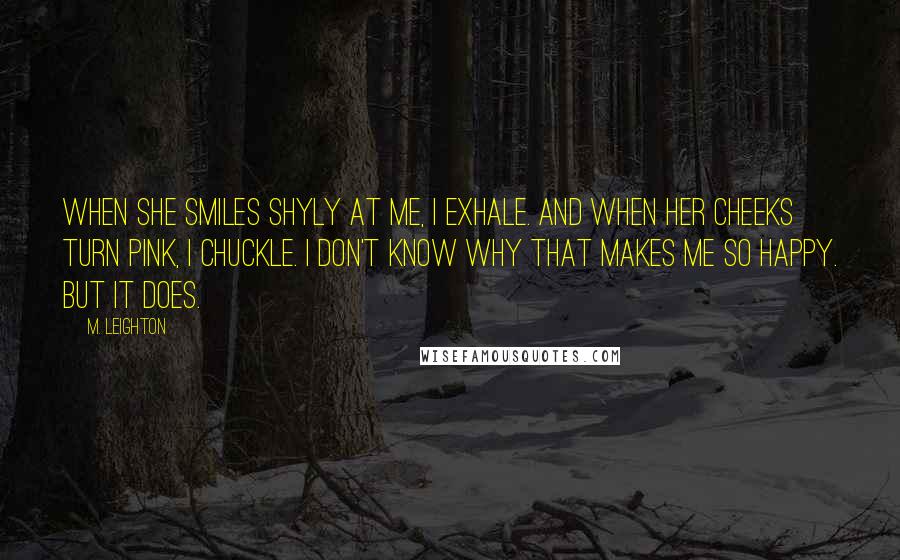 M. Leighton Quotes: When she smiles shyly at me, I exhale. And when her cheeks turn pink, I chuckle. I don't know why that makes me so happy. But it does.