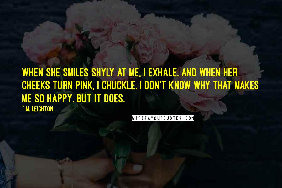 M. Leighton Quotes: When she smiles shyly at me, I exhale. And when her cheeks turn pink, I chuckle. I don't know why that makes me so happy. But it does.